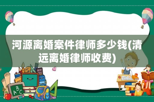 河源離婚案件律師多少錢(清遠離婚律師收費)