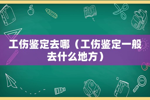 工傷鑒定去哪（工傷鑒定一般去什么地方）
