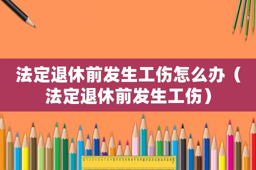 法定退休前發生工傷怎么辦（法定退休前發生工傷）
