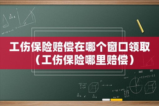 工傷保險賠償在哪個窗口領取（工傷保險哪里賠償）