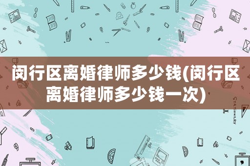 閔行區(qū)離婚律師多少錢(qián)(閔行區(qū)離婚律師多少錢(qián)一次)