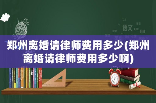 鄭州離婚請律師費用多少(鄭州離婚請律師費用多少啊)