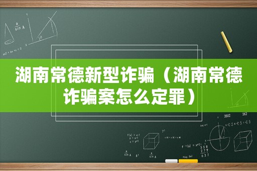 湖南常德新型詐騙（湖南常德詐騙案怎么定罪）