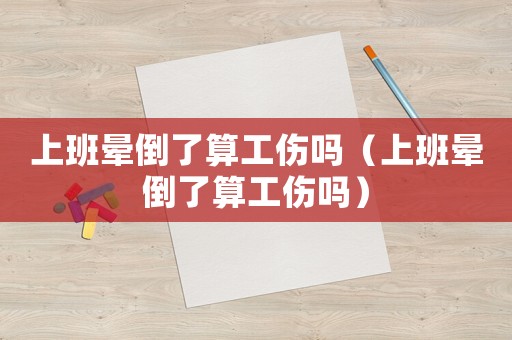 上班暈倒了算工傷嗎（上班暈倒了算工傷嗎）