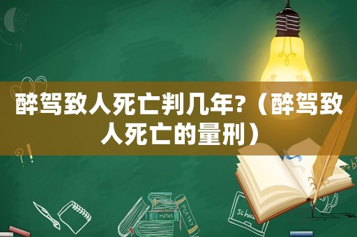 醉駕致人死亡判幾年?（醉駕致人死亡的量刑）