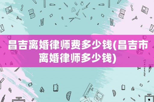 昌吉離婚律師費多少錢(昌吉市離婚律師多少錢)