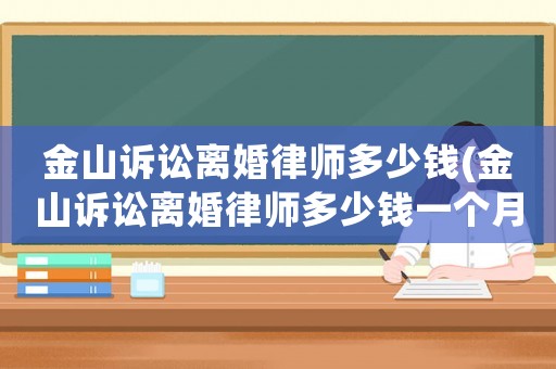 金山訴訟離婚律師多少錢(qián)(金山訴訟離婚律師多少錢(qián)一個(gè)月)