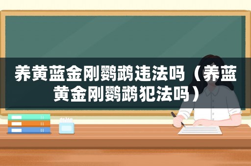 養(yǎng)黃藍(lán)金剛鸚鵡違法嗎（養(yǎng)藍(lán)黃金剛鸚鵡犯法嗎）
