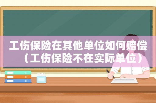 工傷保險在其他單位如何賠償（工傷保險不在實際單位）