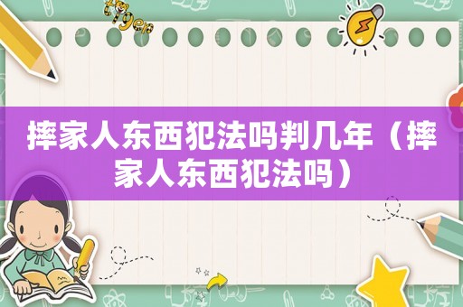摔家人東西犯法嗎判幾年（摔家人東西犯法嗎）