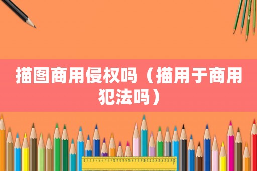 描圖商用侵權嗎（描用于商用犯法嗎）