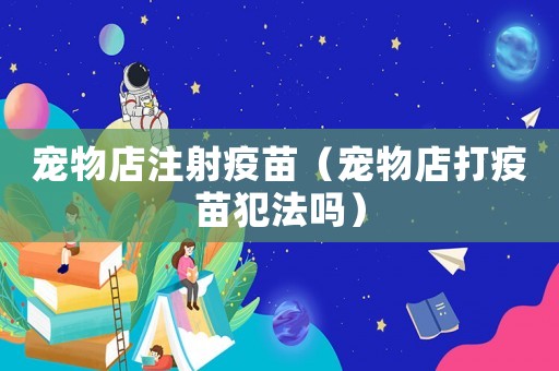 寵物店注射疫苗（寵物店打疫苗犯法嗎）