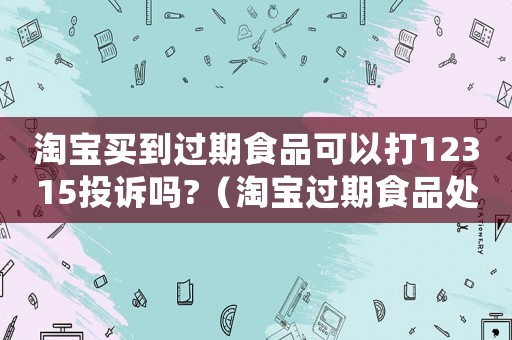 淘寶買到過期食品可以打12315投訴嗎?（淘寶過期食品處罰標(biāo)準(zhǔn)）