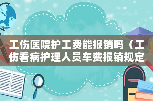 工傷醫(yī)院護工費能報銷嗎（工傷看病護理人員車費報銷規(guī)定）