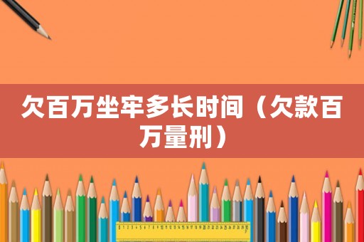 欠百萬坐牢多長時間（欠款百萬量刑）