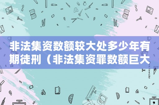 非法集資數額較大處多少年有期徒刑（非法集資罪數額巨大量刑）