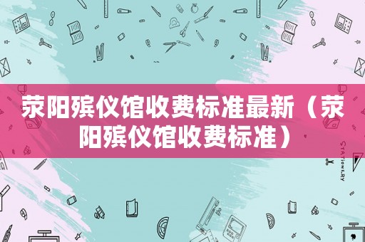 滎陽殯儀館收費標準最新（滎陽殯儀館收費標準）