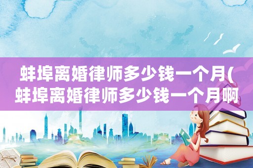 蚌埠離婚律師多少錢一個月(蚌埠離婚律師多少錢一個月啊)