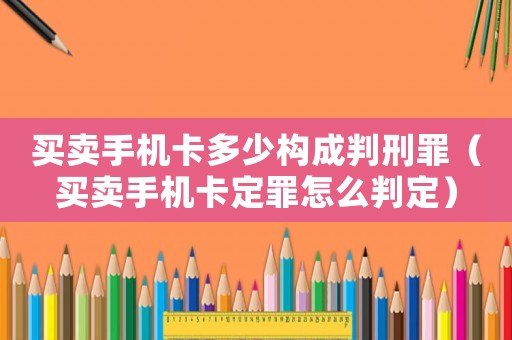 買賣手機卡多少構成判刑罪（買賣手機卡定罪怎么判定）