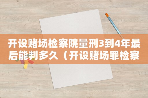 開(kāi)設(shè)賭場(chǎng)檢察院量刑3到4年最后能判多久（開(kāi)設(shè)賭場(chǎng)罪檢察院怎么定罪）