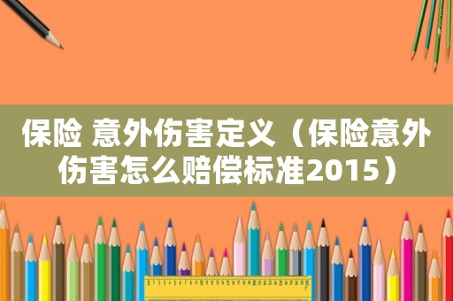 保險 意外傷害定義（保險意外傷害怎么賠償標準2015）