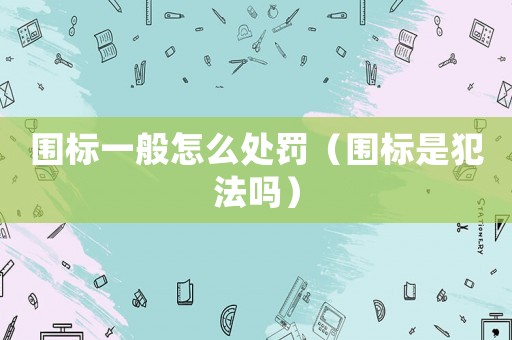 圍標(biāo)一般怎么處罰（圍標(biāo)是犯法嗎）