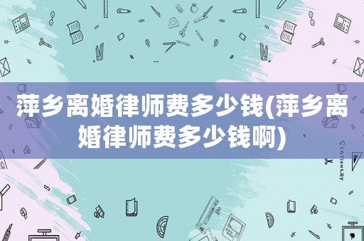 萍鄉離婚律師費多少錢(萍鄉離婚律師費多少錢啊)