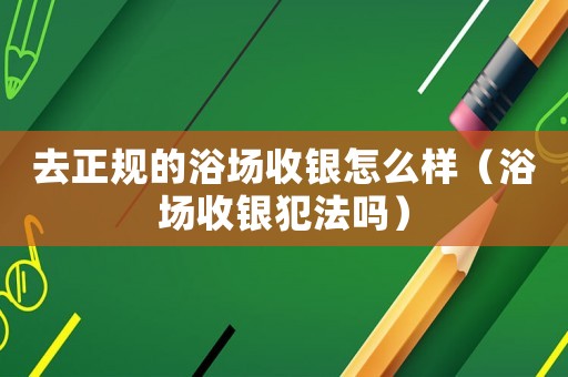 去正規(guī)的浴場收銀怎么樣（浴場收銀犯法嗎）