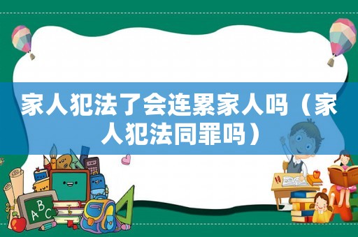 家人犯法了會連累家人嗎（家人犯法同罪嗎）