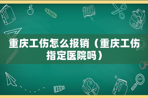 重慶工傷怎么報銷（重慶工傷指定醫院嗎）