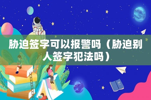 脅迫簽字可以報警嗎（脅迫別人簽字犯法嗎）