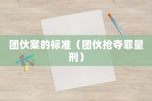 團伙案的標準（團伙搶奪罪量刑）