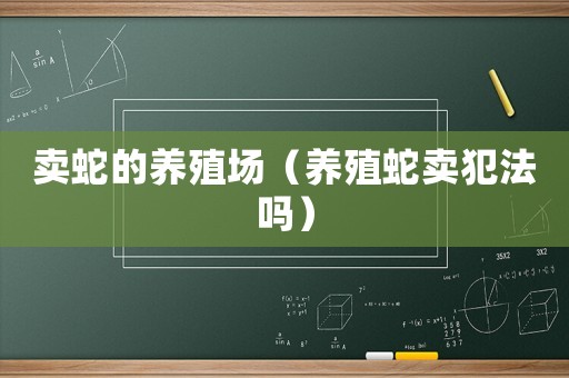 賣蛇的養殖場（養殖蛇賣犯法嗎）