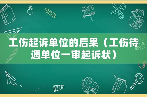 工傷起訴單位的后果（工傷待遇單位一審起訴狀）