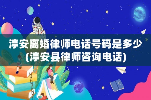 淳安離婚律師電話號(hào)碼是多少(淳安縣律師咨詢電話)