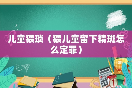 兒童猥瑣（猥兒童留下精斑怎么定罪）