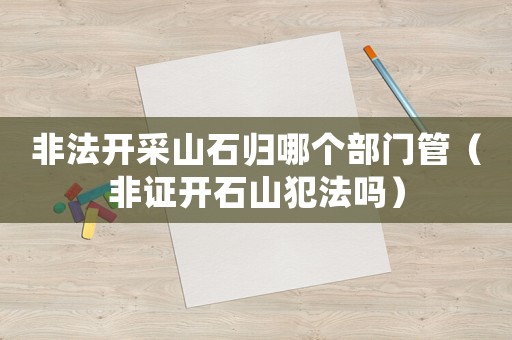 非法開采山石歸哪個部門管（非證開石山犯法嗎）