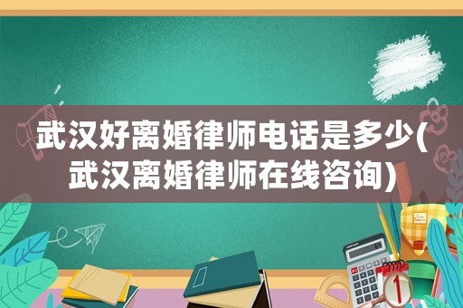 武漢好離婚律師電話是多少(武漢離婚律師在線咨詢)