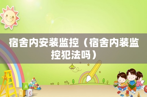 宿舍內(nèi)安裝監(jiān)控（宿舍內(nèi)裝監(jiān)控犯法嗎）