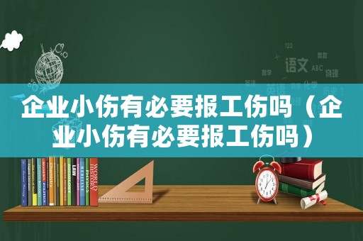 企業(yè)小傷有必要報工傷嗎（企業(yè)小傷有必要報工傷嗎）