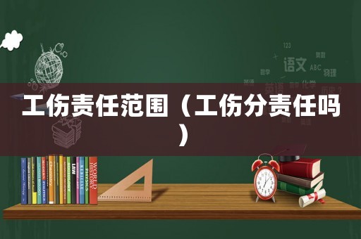 工傷責任范圍（工傷分責任嗎）