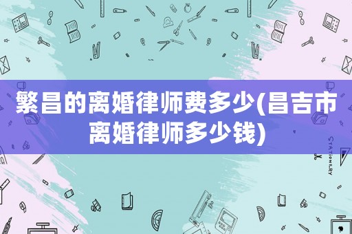 繁昌的離婚律師費多少(昌吉市離婚律師多少錢)