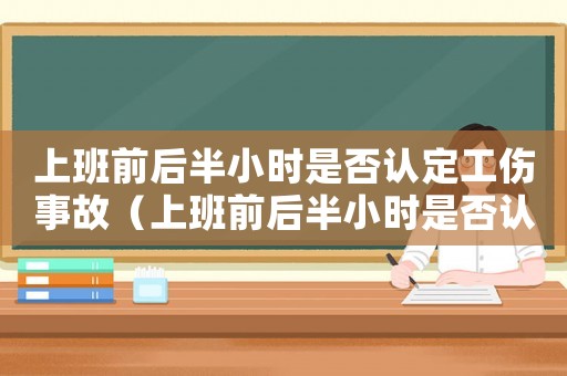 上班前后半小時(shí)是否認(rèn)定工傷事故（上班前后半小時(shí)是否認(rèn)定工傷）