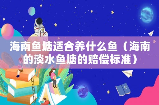 海南魚塘適合養(yǎng)什么魚（海南的淡水魚塘的賠償標(biāo)準(zhǔn)）