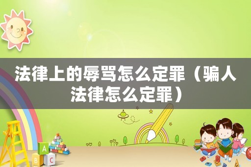 法律上的辱罵怎么定罪（騙人法律怎么定罪）