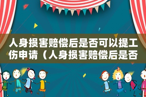 人身損害賠償后是否可以提工傷申請（人身損害賠償后是否可以提工傷）