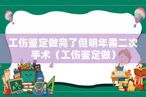 工傷鑒定做完了但明年需二次手術(shù)（工傷鑒定做）