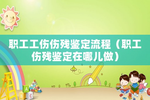 職工工傷傷殘鑒定流程（職工傷殘鑒定在哪兒做）