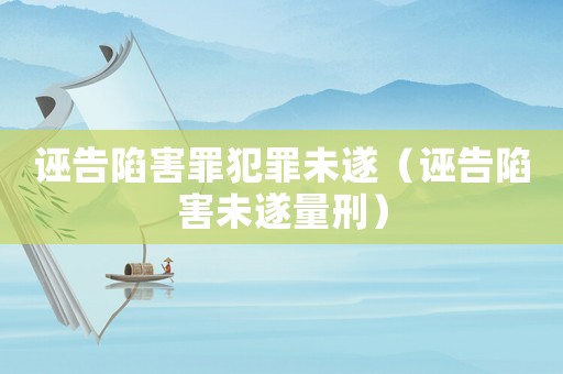 誣告陷害罪犯罪未遂（誣告陷害未遂量刑）