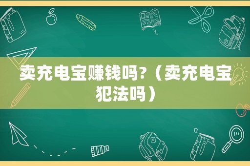 賣充電寶賺錢嗎?（賣充電寶犯法嗎）
